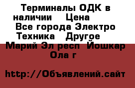 Терминалы ОДК в наличии. › Цена ­ 999 - Все города Электро-Техника » Другое   . Марий Эл респ.,Йошкар-Ола г.